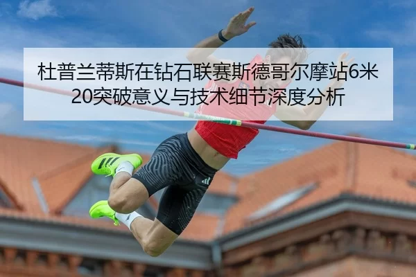 杜普兰蒂斯在钻石联赛斯德哥尔摩站6米20突破意义与技术细节深度分析