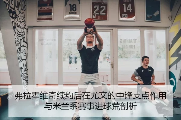 弗拉霍维奇续约后在尤文的中锋支点作用与米兰系赛事进球荒剖析