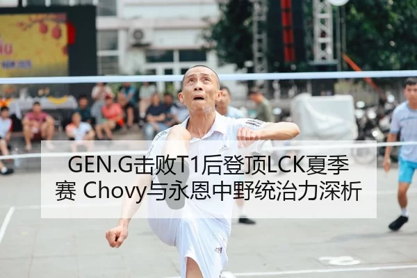 GEN.G击败T1后登顶LCK夏季赛 Chovy与永恩中野统治力深析