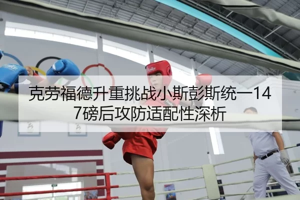 克劳福德升重挑战小斯彭斯统一147磅后攻防适配性深析