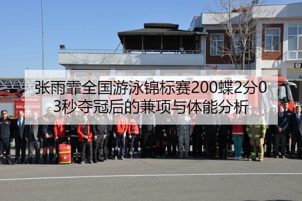 张雨霏全国游泳锦标赛200蝶2分03秒夺冠后的兼项与体能分析