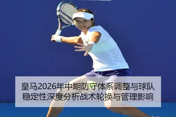 皇马2026年中期防守体系调整与球队稳定性深度分析战术轮换与管理影响