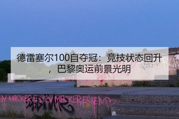 德雷塞尔100自夺冠：竞技状态回升，巴黎奥运前景光明