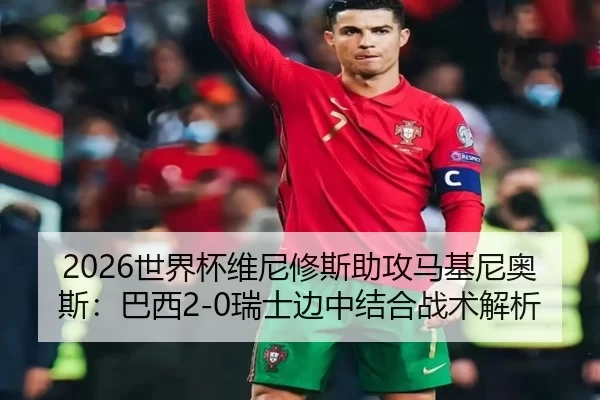2026世界杯维尼修斯助攻马基尼奥斯：巴西2-0瑞士边中结合战术解析