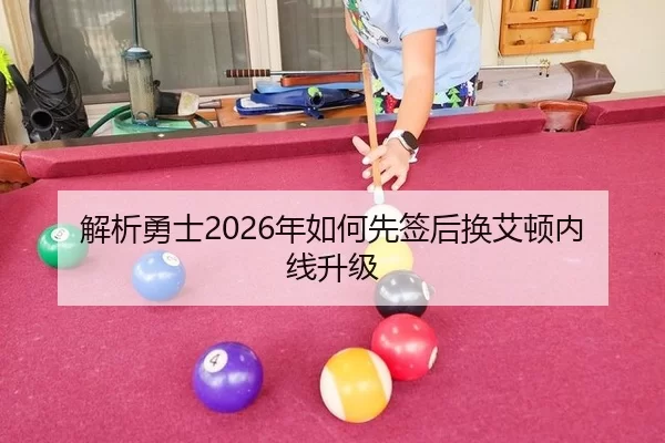 解析勇士2026年如何先签后换艾顿内线升级