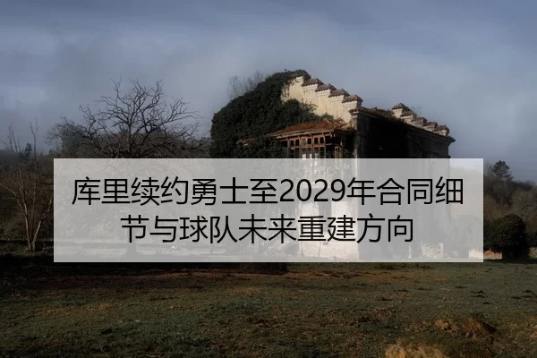库里续约勇士至2029年合同细节与球队未来重建方向